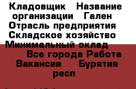 Кладовщик › Название организации ­ Гален › Отрасль предприятия ­ Складское хозяйство › Минимальный оклад ­ 20 000 - Все города Работа » Вакансии   . Бурятия респ.